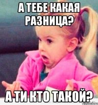 А тебе какая разница? а ти кто такой?