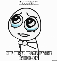 мууууураа мне никто кроме тебя не нужен=)))*