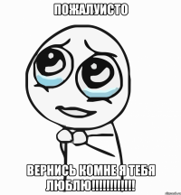 пожалуисто вернись комне я тебя люблю!!!