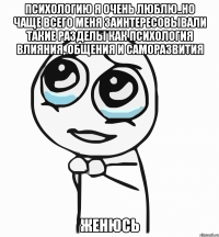 психологию я очень люблю..но чаще всего меня заинтересовывали такие разделы как психология влияния, общения и саморазвития ЖЕНЮСЬ