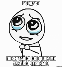 Богдася Повертайся скоріше! Ми тебе всі чекаємо!