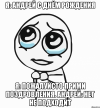 я: андрей с днём рождения я: пожалуйсто прими поздровления. андрей: нет не подходит