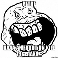 petre haaa an faqut un kill cu traxa...