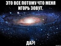 это все потому что меня игорь зовут, да?!