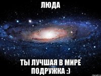 Люда Ты лучшая в мире подружка :)