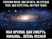 Положи меня, как печать, на сердце твое, как перстень, на руку твою: ибо крепка, как смерть, любовь... Песнь песней