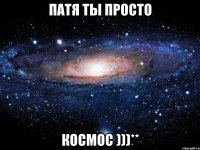 ПАТЯ ТЫ ПРОСТО КОСМОС )))**