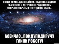 Когда-то мы, даэвы Айона (задроты) ходили фаниться в Ингу/Кельк, радовались открытию арены и получению 55апа... асейчас...пойдуподкручу гайки роботу)