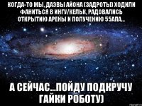 Когда-то мы, даэвы Айона (задроты) ходили фаниться в Ингу/Кельк, радовались открытию арены и получению 55апа... а сейчас...пойду подкручу гайки роботу)