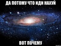 ДА ПОТОМУ ЧТО ИДИ НАХУЙ ВОТ ПОЧЕМУ