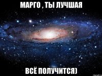 Марго , ты лучшая ВСЁ ПОЛУЧИТСЯ)