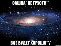 Сашка* не грусти** всё будет хорошо**/