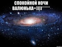 спокойной ночи Валюнька=))))****** 