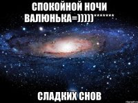 спокойной ночи Валюнька=)))))******* сладких снов