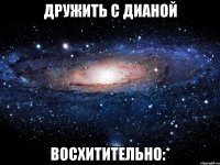 Дружить с Дианой Восхитительно:*