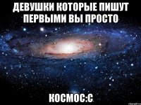 Девушки которые пишут первыми Вы просто КОСМОС:C