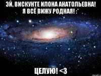 Эй, Вискунте Илона Анатольевна! Я всё вижу родная! :* Целую! <3