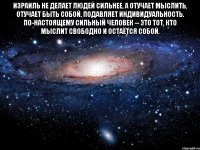 Израиль не делает людей сильнее, а отучает мыслить, отучает быть собой, подавляет индивидуальность. По-настоящему сильный человек -- это тот, кто мыслит свободно и остаётся собой. 