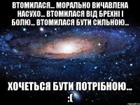 Втомилася... Морально вичавлена насухо... Втомилася від брехні і болю... Втомилася бути сильною... Хочеться бути потрібною... :(