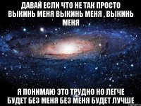 Давай если что не так просто выкинь меня Выкинь меня , выкинь меня Я понимаю это трудно но легче будет без меня Без меня будет лучше