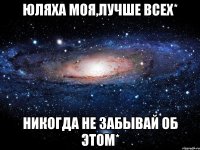 Юляха моя,лучше всех* Никогда не забывай об этом*