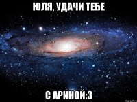 Юля, удачи тебе с Ариной:З