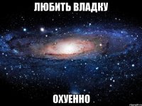 Любить Владку Охуенно