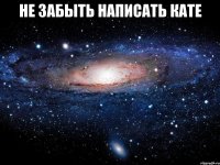 Не забыть написать Кате 