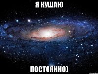 я кушаю постоянно)