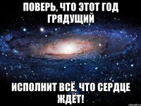 Поверь, что этот год грядущий Исполнит всё, что сердце ждёт!