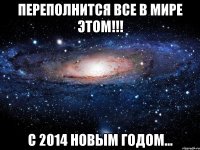 Переполнится все в мире этом!!! С 2014 НОВЫМ ГОДОМ...