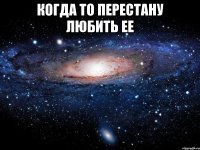 Когда то перестану любить ее 