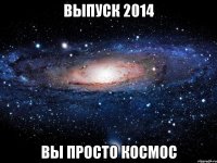 ВЫПУСК 2014 ВЫ ПРОСТО КОСМОС