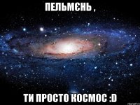 Пельмєнь , ти просто космос :D