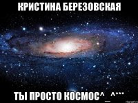 Кристина Березовская Ты просто космос^_^***