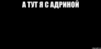 А ТУТ Я С АДРИНОЙ 
