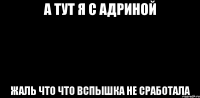 А ТУТ Я С АДРИНОЙ ЖАЛЬ ЧТО ЧТО ВСПЫШКА НЕ СРАБОТАЛА