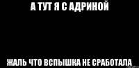 А ТУТ Я С АДРИНОЙ ЖАЛЬ ЧТО ВСПЫШКА НЕ СРАБОТАЛА