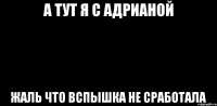 А ТУТ Я С АДРИАНОЙ ЖАЛЬ ЧТО ВСПЫШКА НЕ СРАБОТАЛА