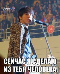  сейчас я сделаю из тебя человека