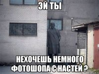 эй ты нехочешь немного фотошопа с настей ?