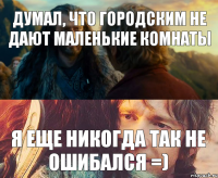 думал, что городским не дают маленькие комнаты я еще никогда так не ошибался =)