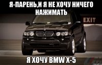 Я-парень,и я не хочу ничего нажимать Я хочу BMW x-5