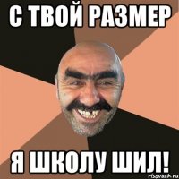 с твой размер я школу шил!