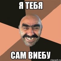 я тебя сам виебу