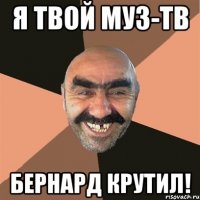 я твой муз-тв бернард крутил!