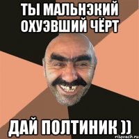 ты мальнэкий охуэвший чёрт дай полтиник ))