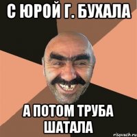 с юрой г. бухала а потом труба шатала