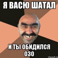 я васю шатал и ты обидился озо