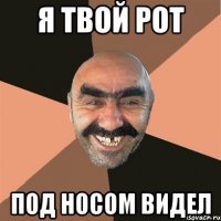 я твой рот под носом видел